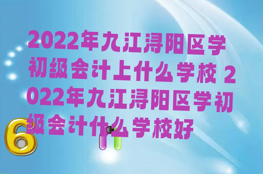 2022年九江浔阳区学初级会计上什么学校 2022年九江浔阳区学初级会计什么学校好