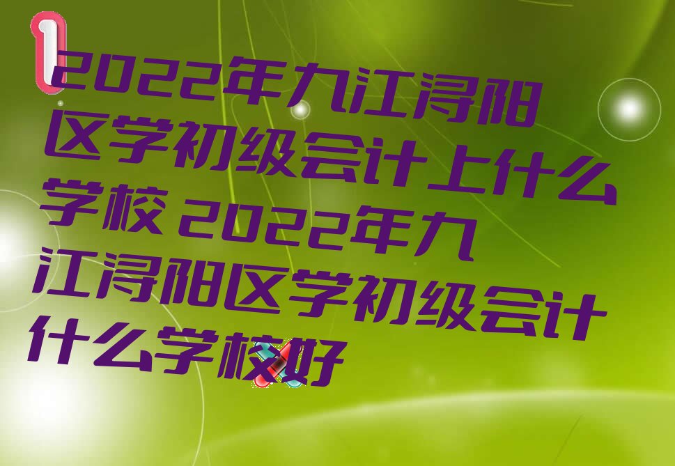 2022年九江浔阳区学初级会计上什么学校 2022年九江浔阳区学初级会计什么学校好