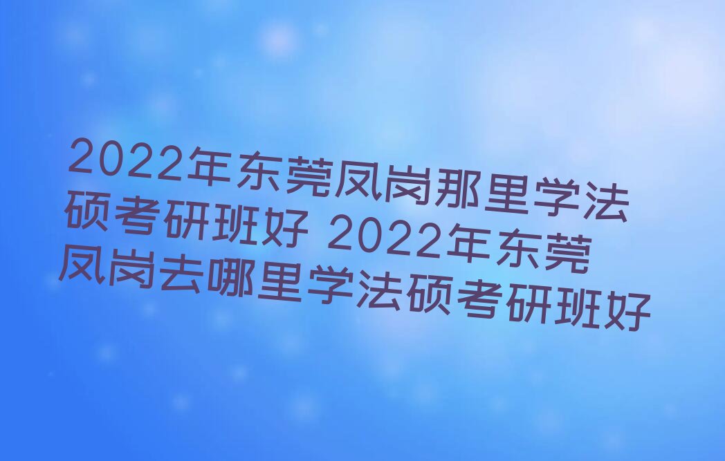 2022年东莞凤岗那里学法硕考研班好 2022年东莞凤岗去哪里学法硕考研班好