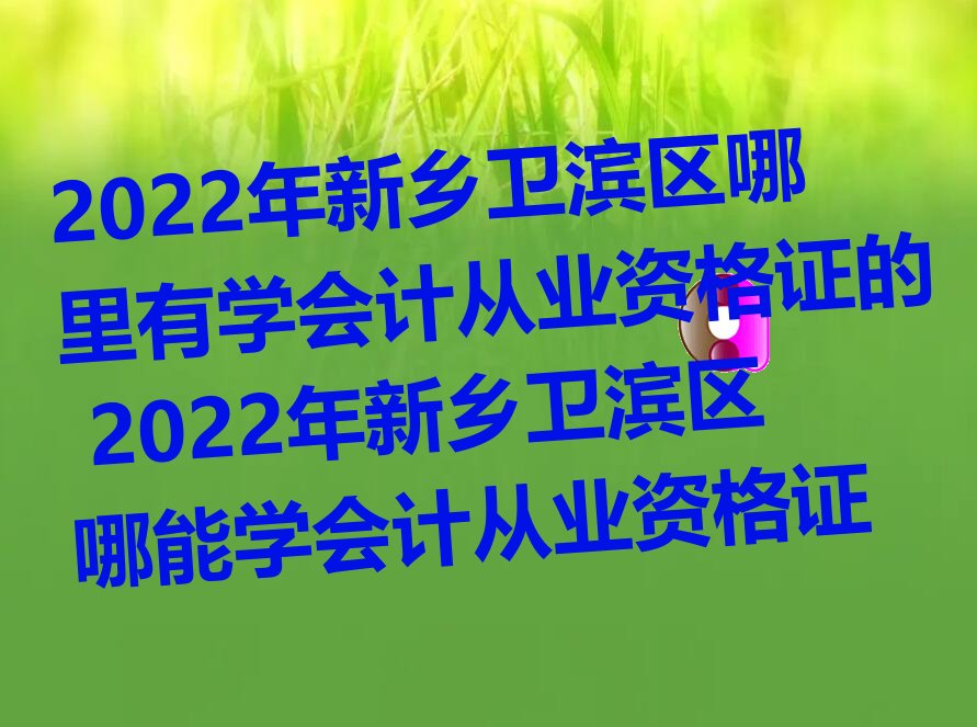 2022年新乡卫滨区哪里有学会计从业资格证的 2022年新乡卫滨区哪能学会计从业资格证