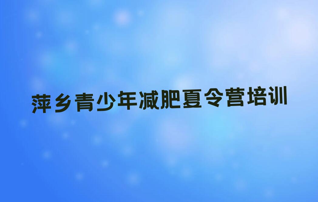 2022年萍乡青少年减肥夏令营资格培训 2022年萍乡青少年减肥夏令营资格培训班