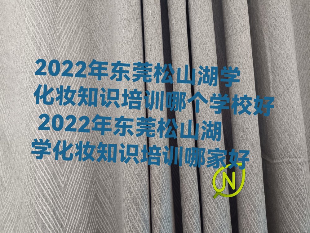 2022年东莞松山湖学化妆知识培训哪个学校好 2022年东莞松山湖学化妆知识培训哪家好