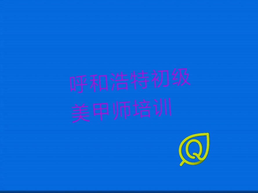 呼和浩特海拉尔东路初级美甲师培训班有哪些 呼和浩特新城区海拉尔东路附近初级美甲师培训班