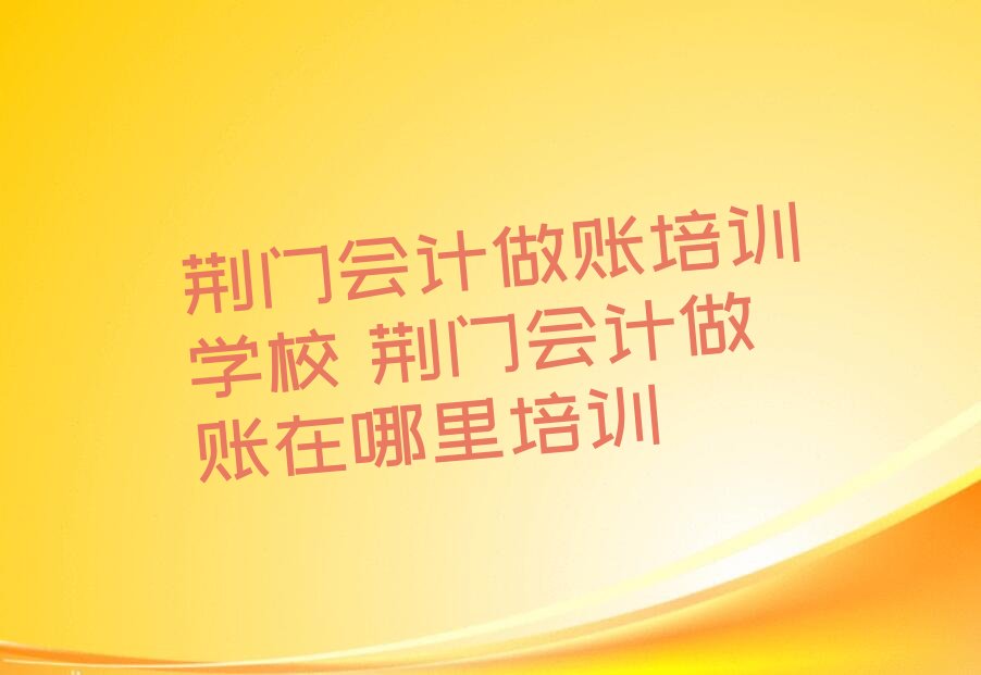 荆门会计做账培训学校 荆门会计做账在哪里培训