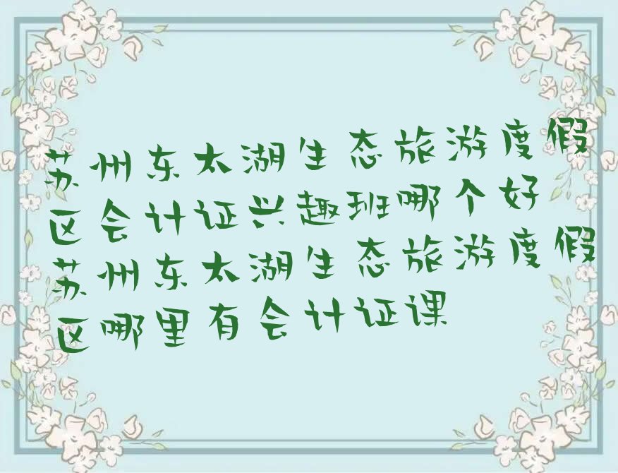 苏州东太湖生态旅游度假区会计证兴趣班哪个好 苏州东太湖生态旅游度假区哪里有会计证课
