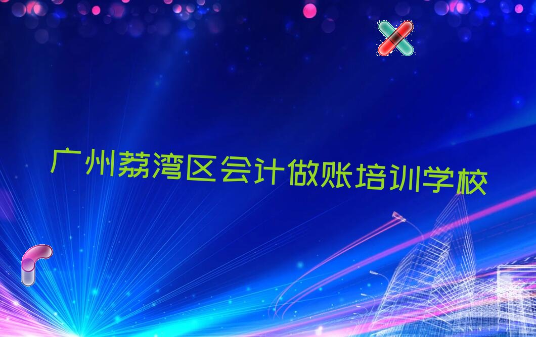 2022年广州荔湾区什么会计做账培训学校好 2022年广州荔湾区想学会计做账哪个学校好