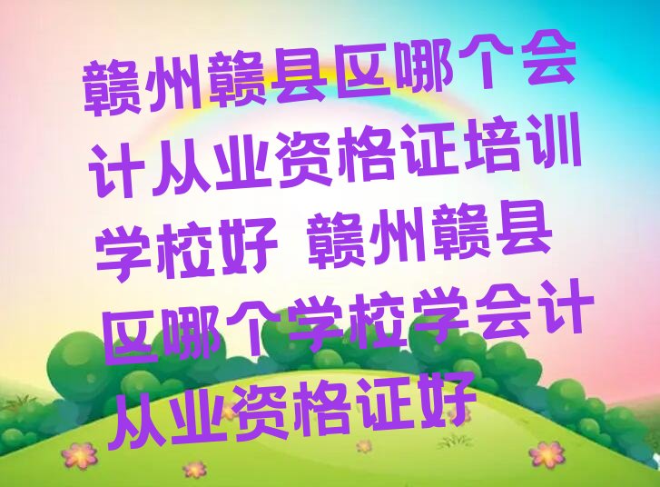 赣州赣县区哪个会计从业资格证培训学校好 赣州赣县区哪个学校学会计从业资格证好