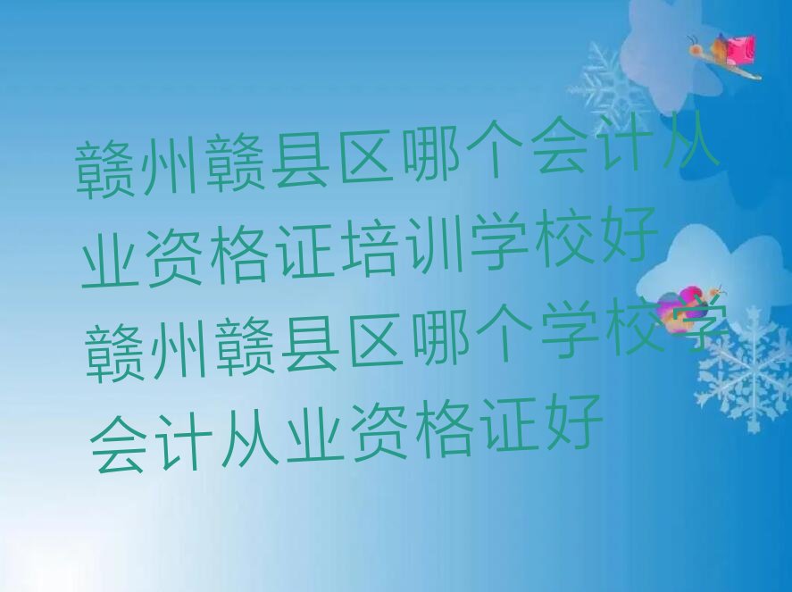 赣州赣县区哪个会计从业资格证培训学校好 赣州赣县区哪个学校学会计从业资格证好