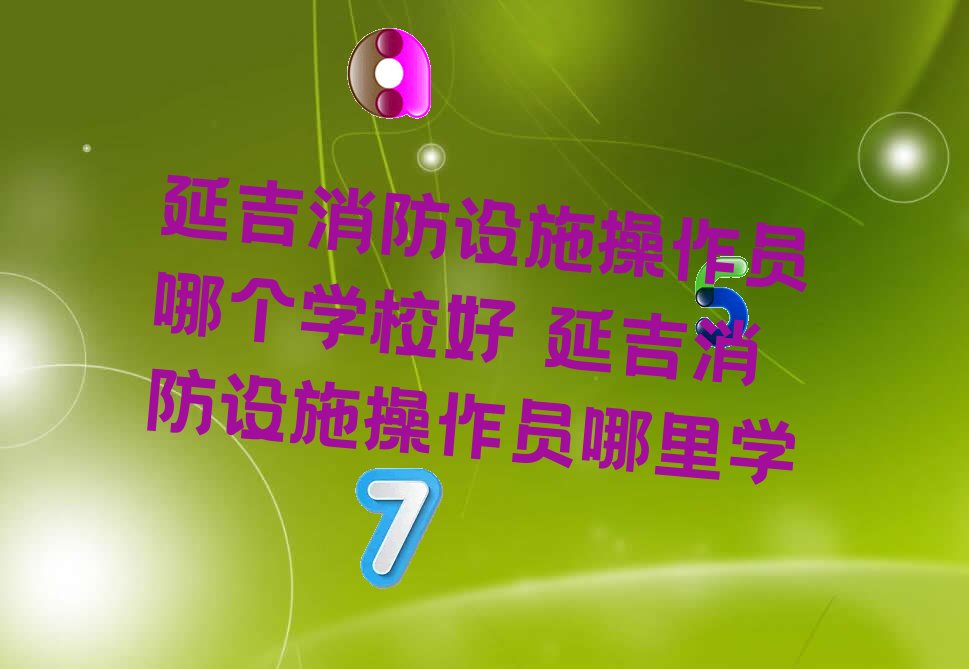 延吉消防设施操作员哪个学校好 延吉消防设施操作员哪里学
