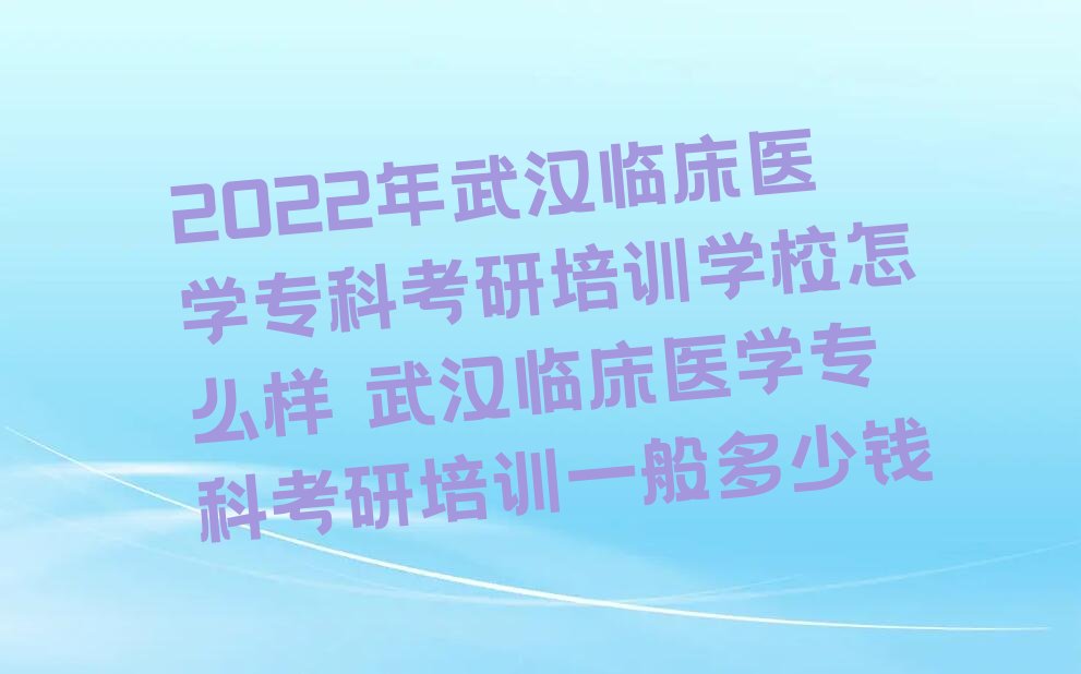 2022年武汉临床医学专科考研培训学校怎么样 武汉临床医学专科考研培训一般多少钱
