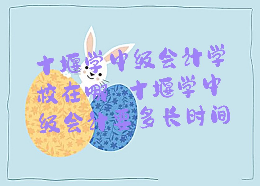 十堰学中级会计学校在哪 十堰学中级会计要多长时间