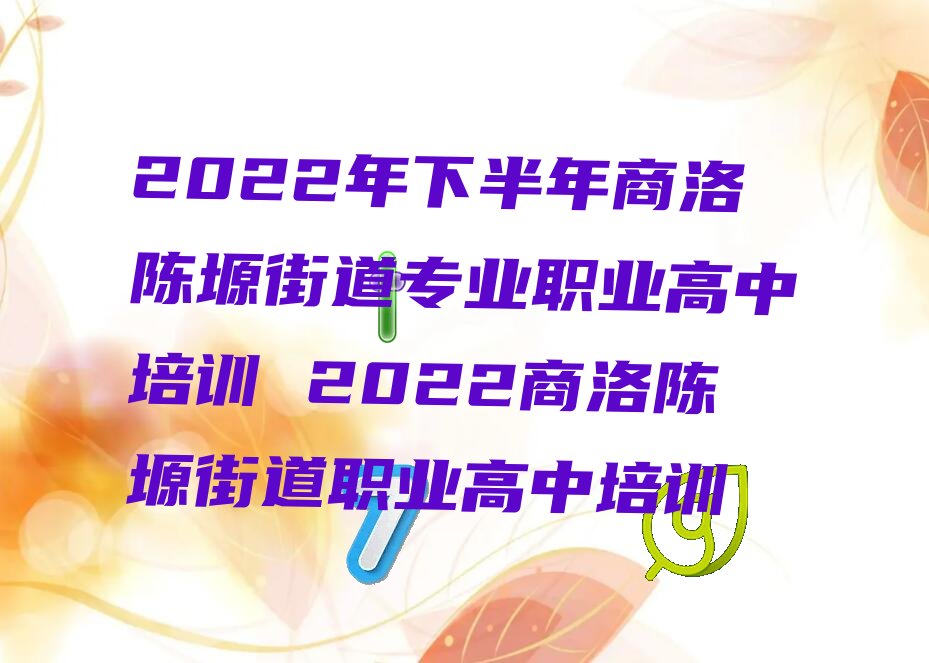 2022年下半年商洛陈塬街道专业职业高中培训 2022商洛陈塬街道职业高中培训