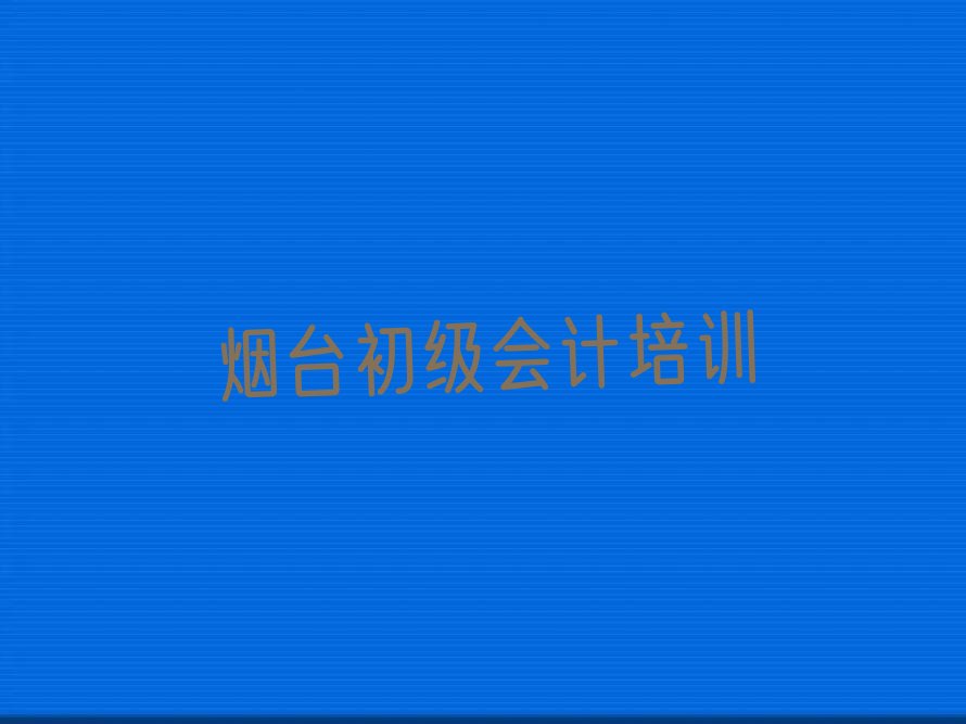 2022年排名前十的烟台初级会计培训学校名单汇总公布
