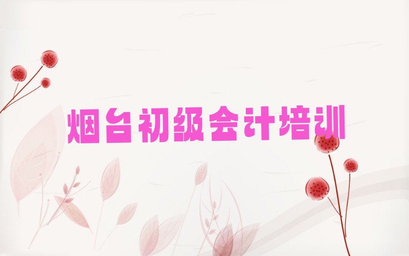 2022年排名前十的烟台初级会计培训学校名单汇总公布