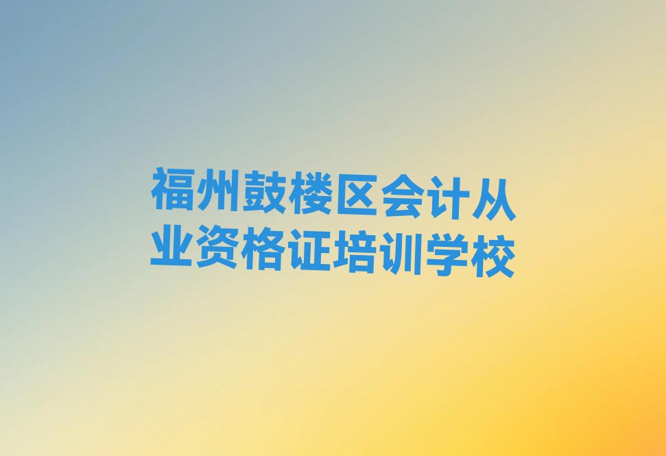 十大福州鼓楼区会计从业资格证培训班大约花费多少钱排行榜汇总一览表