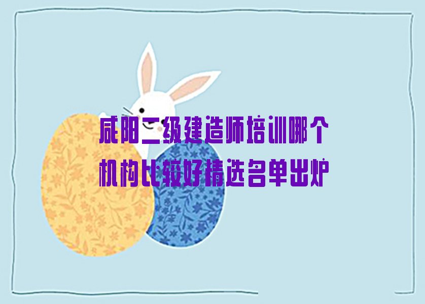 咸阳二级建造师培训哪个机构比较好精选名单出炉