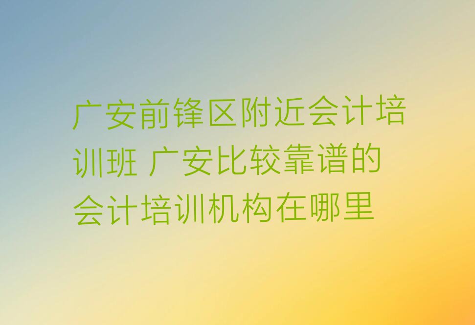 广安前锋区附近会计培训班 广安比较靠谱的会计培训机构在哪里