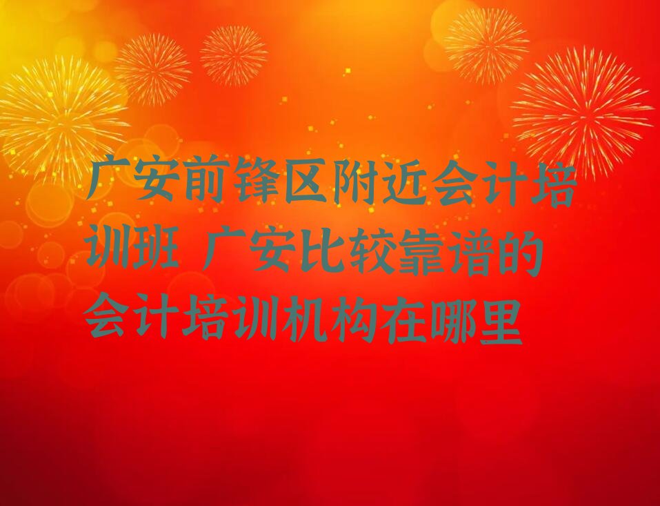 广安前锋区附近会计培训班 广安比较靠谱的会计培训机构在哪里