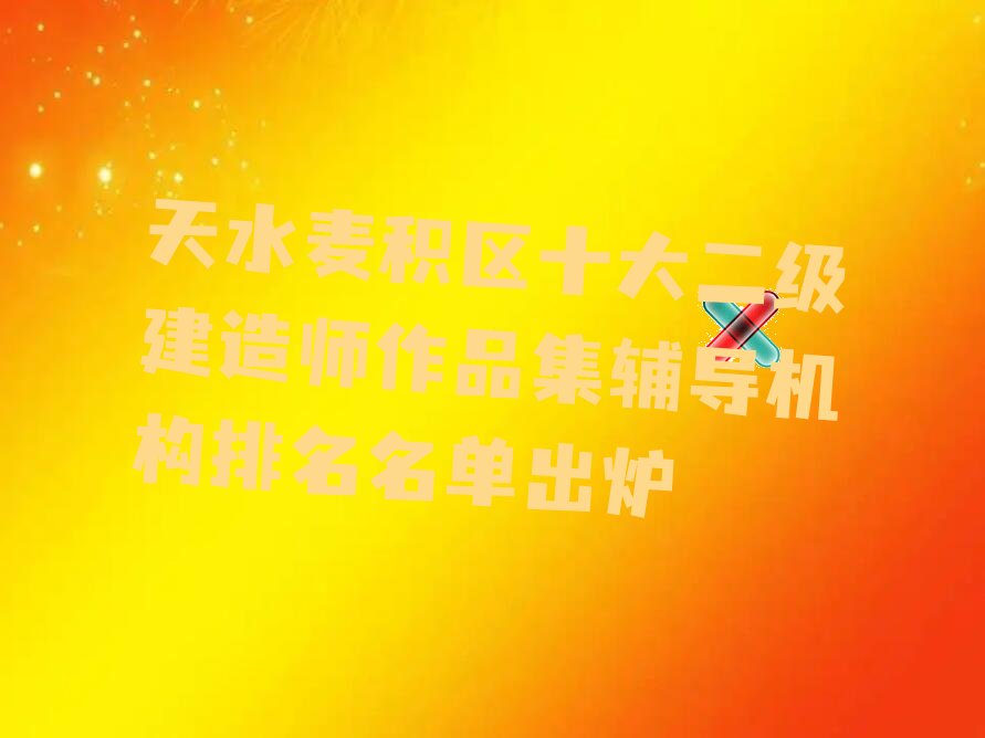 天水麦积区十大二级建造师作品集辅导机构排名名单出炉