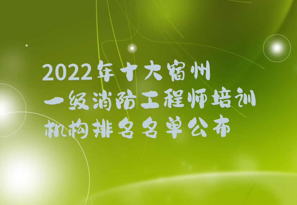 2022年十大宿州一级消防工程师培训机构排名名单公布
