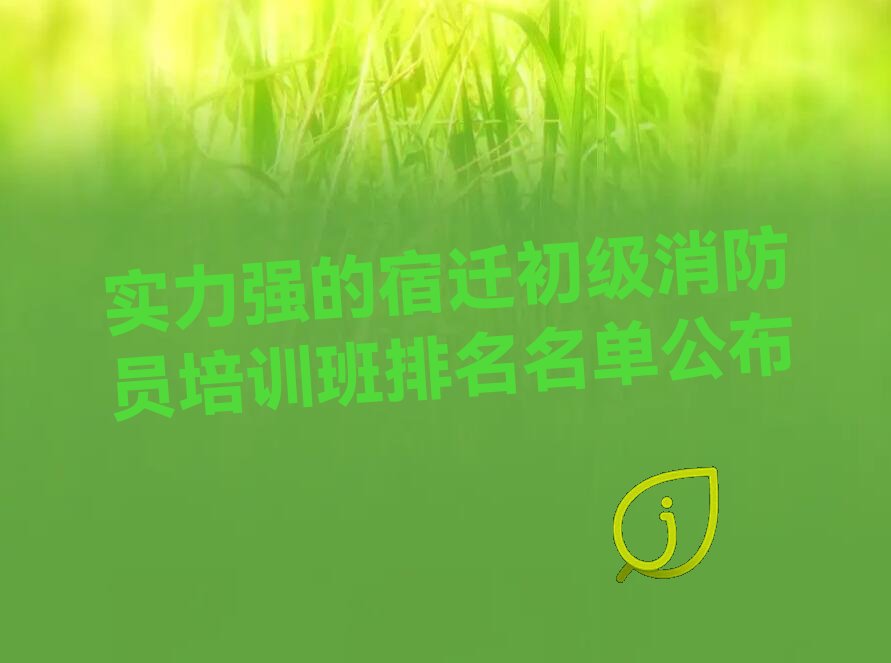 实力强的宿迁初级消防员培训班排名名单公布