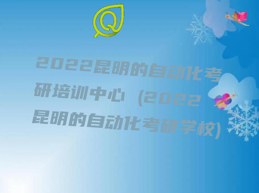 2022昆明的自动化考研培训中心 (2022昆明的自动化考研学校)