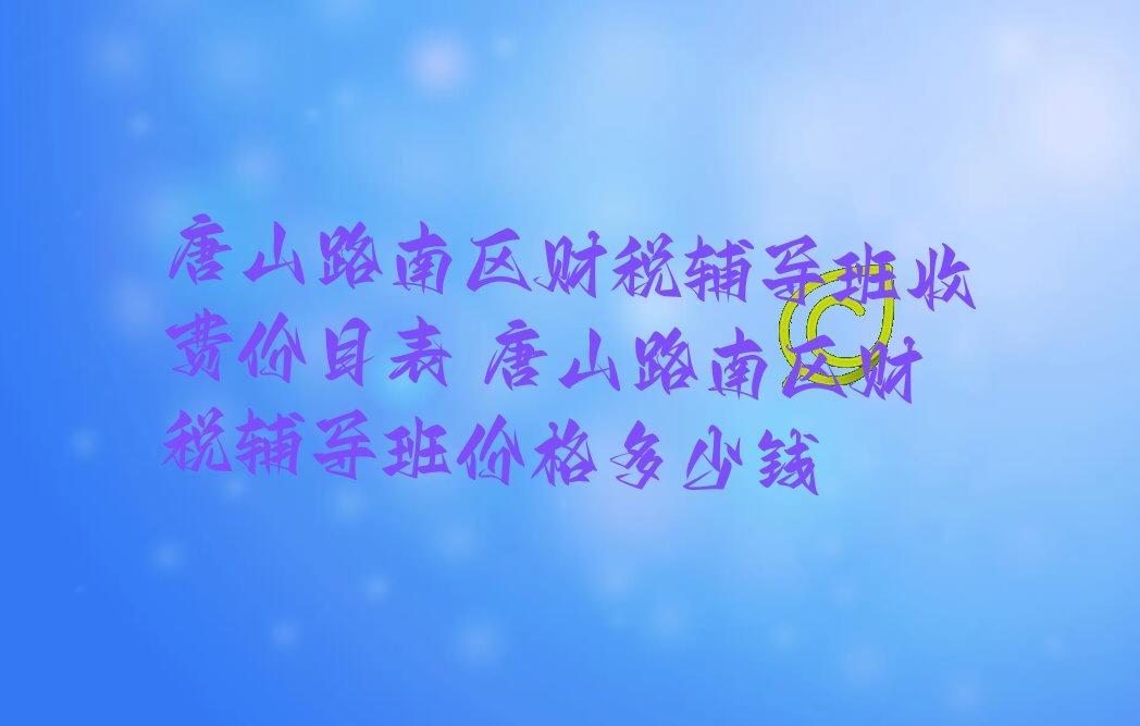 唐山路南区财税辅导班收费价目表 唐山路南区财税辅导班价格多少钱