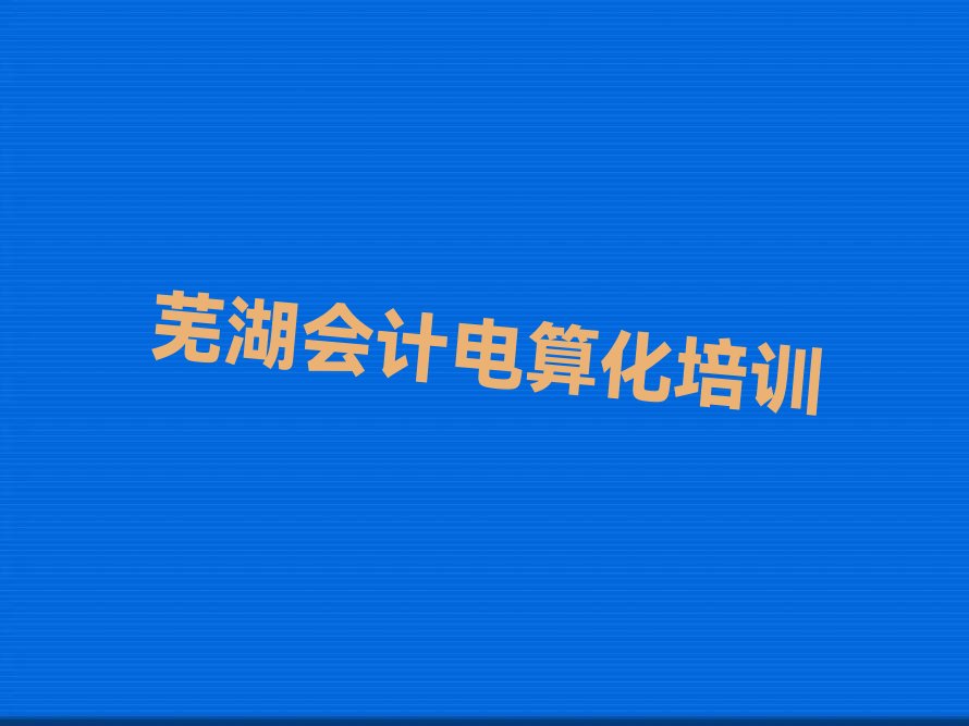 芜湖鸠江区十大会计电算化培训机构排行榜精选名单出炉