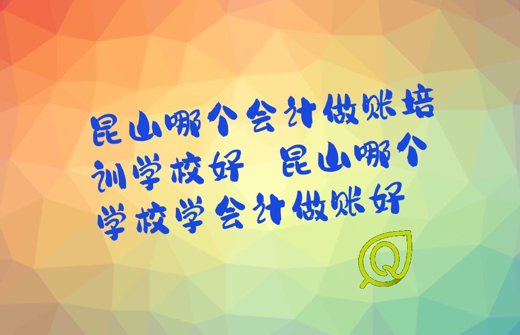 昆山哪个会计做账培训学校好 昆山哪个学校学会计做账好