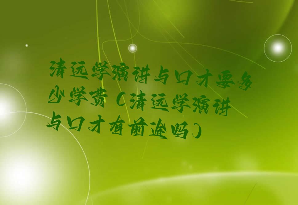 清远学演讲与口才要多少学费 (清远学演讲与口才有前途吗)