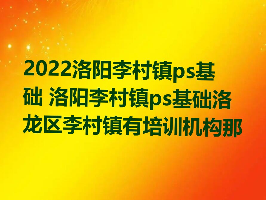 2022洛阳李村镇ps基础 洛阳李村镇ps基础洛龙区李村镇有培训机构那