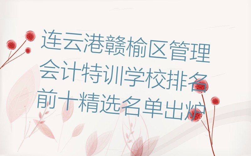 连云港赣榆区管理会计特训学校排名前十精选名单出炉