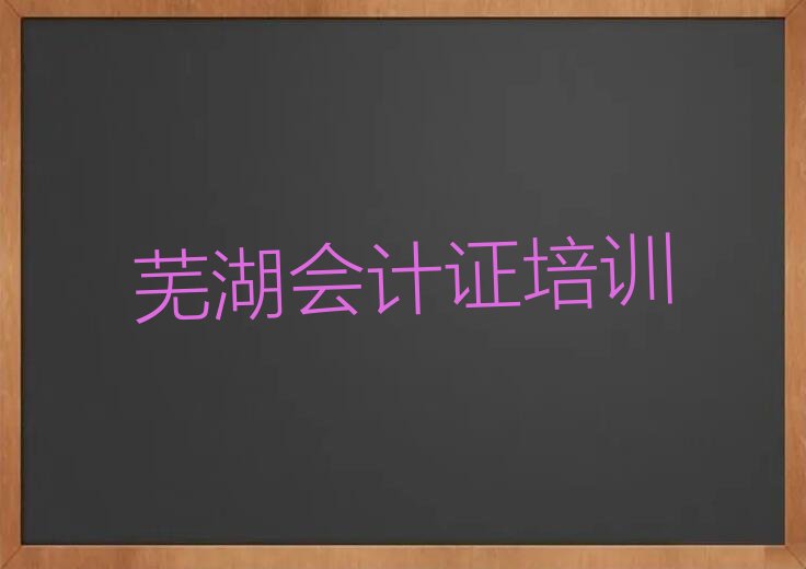 芜湖学会计证培训班 芜湖学会计证去哪个学校