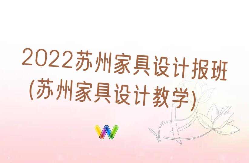 2022苏州家具设计报班 (苏州家具设计教学)