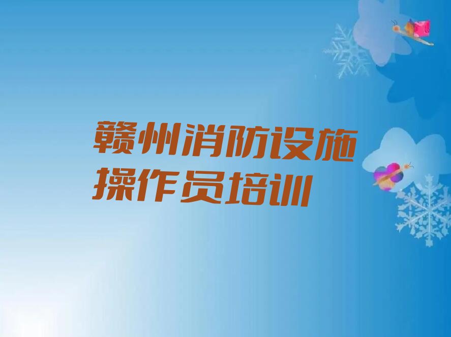 赣州赣县区消防设施操作员比较好的培训机构 赣州赣县区消防设施操作员培训机构排名榜
