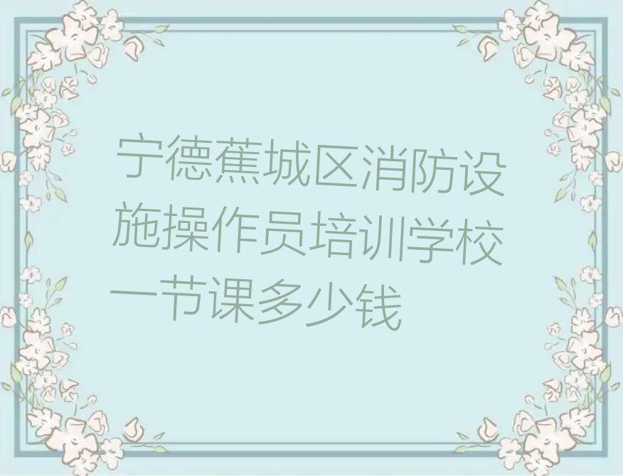宁德蕉城区消防设施操作员培训学校