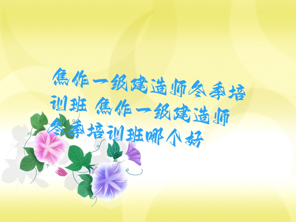 焦作一级建造师冬季培训班 焦作一级建造师冬季培训班哪个好