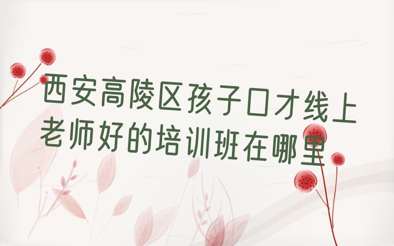 西安高陵区孩子口才线上培训学校