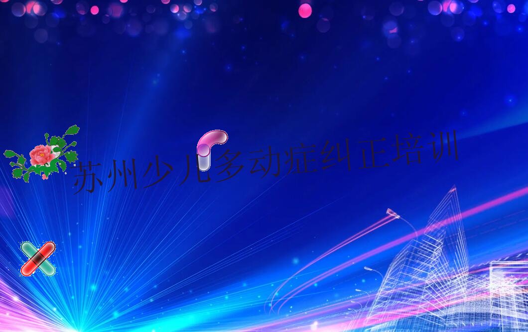 苏州虎丘区少儿多动症纠正学少儿多动症纠正学费大概要需要多少