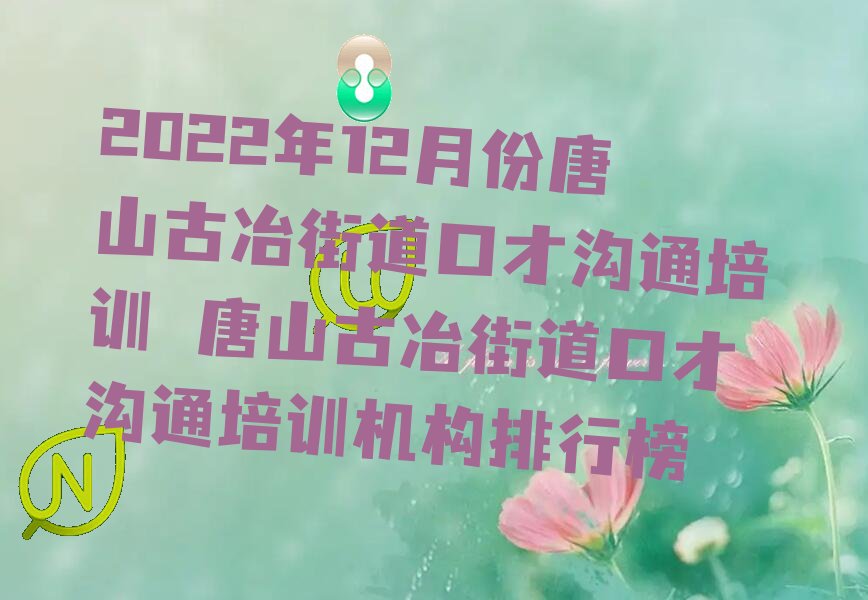 2022年12月份唐山古冶街道口才沟通培训 唐山古冶街道口才沟通培训机构排行榜