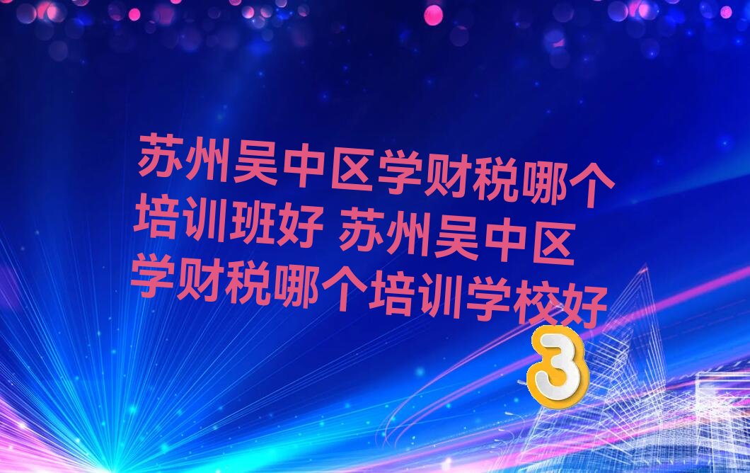 苏州吴中区学财税哪个培训班好 苏州吴中区学财税哪个培训学校好