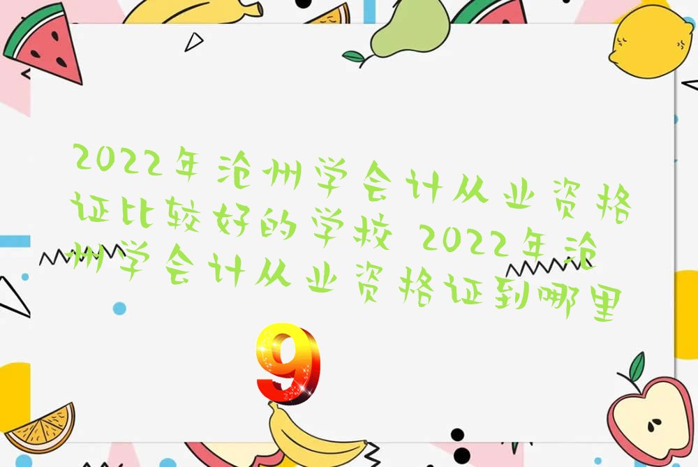 2022年沧州学会计从业资格证比较好的学校 2022年沧州学会计从业资格证到哪里