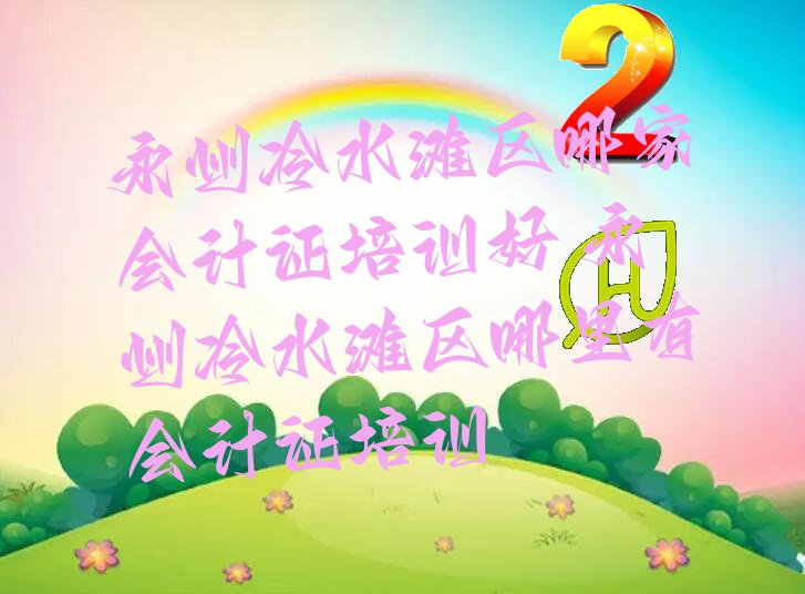 永州冷水滩区哪家会计证培训好 永州冷水滩区哪里有会计证培训