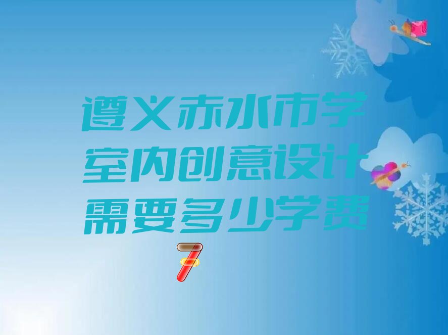 遵义赤水市学室内创意设计需要多少学费