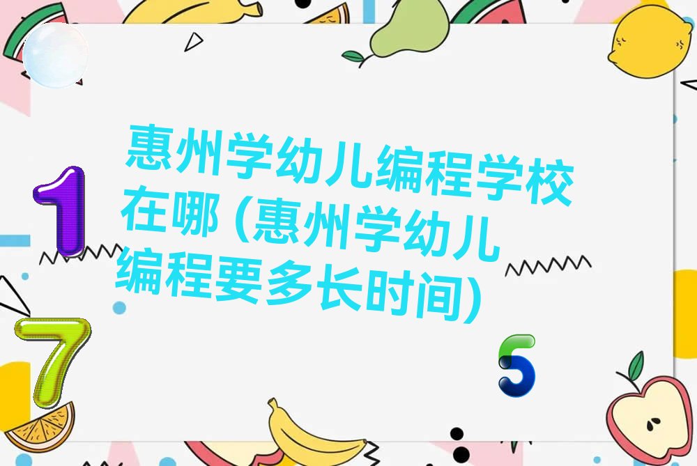 惠州学幼儿编程学校在哪 (惠州学幼儿编程要多长时间)