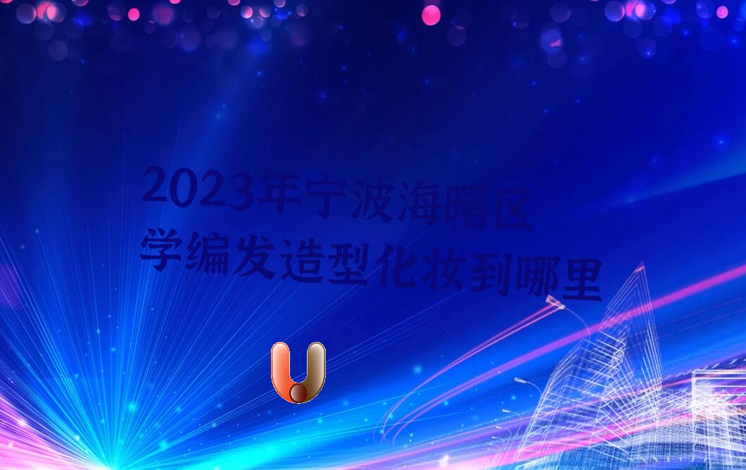 2023年宁波海曙区学编发造型化妆到哪里