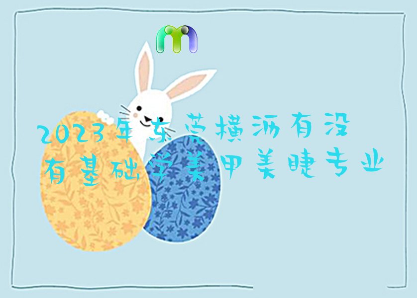 2023年东莞横沥有没有基础学美甲美睫专业