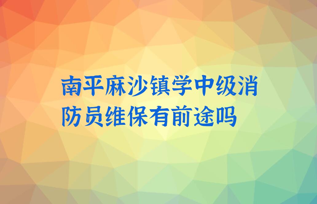南平优路中级消防员维保培训学校